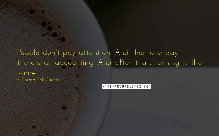 Cormac McCarthy Quotes: People don't pay attention. And then one day there's an accounting. And after that, nothing is the same.