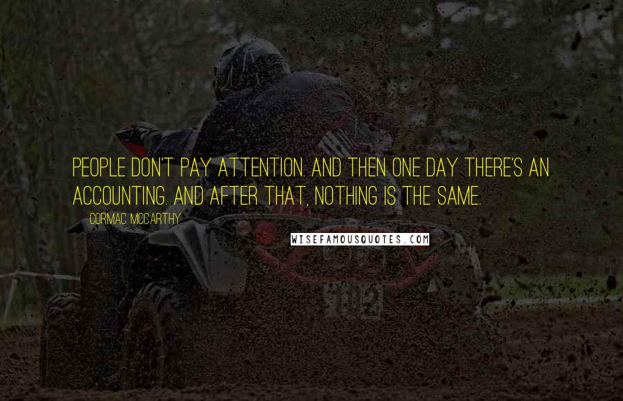 Cormac McCarthy Quotes: People don't pay attention. And then one day there's an accounting. And after that, nothing is the same.