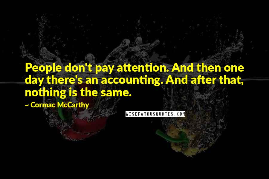 Cormac McCarthy Quotes: People don't pay attention. And then one day there's an accounting. And after that, nothing is the same.
