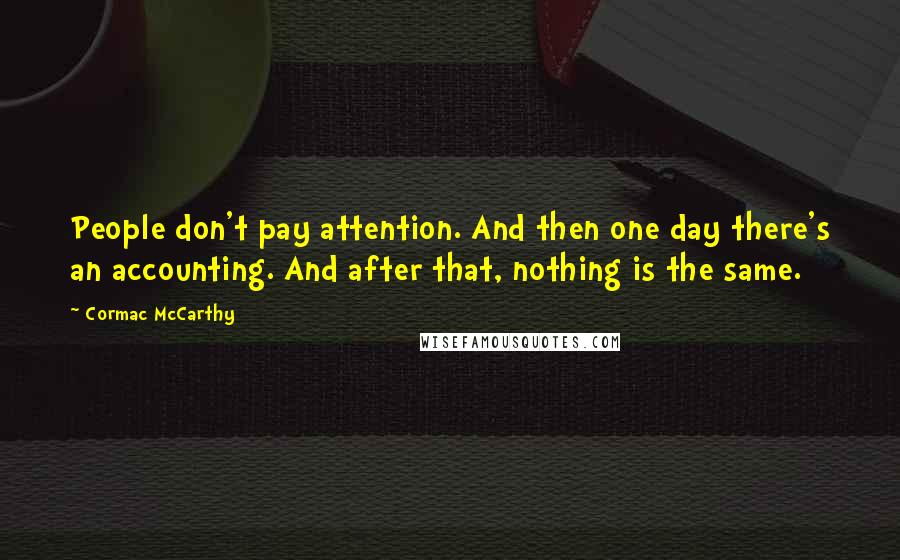 Cormac McCarthy Quotes: People don't pay attention. And then one day there's an accounting. And after that, nothing is the same.