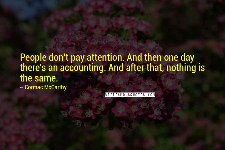 Cormac McCarthy Quotes: People don't pay attention. And then one day there's an accounting. And after that, nothing is the same.