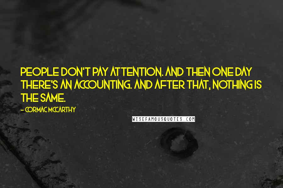Cormac McCarthy Quotes: People don't pay attention. And then one day there's an accounting. And after that, nothing is the same.