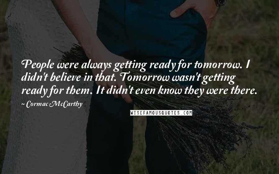Cormac McCarthy Quotes: People were always getting ready for tomorrow. I didn't believe in that. Tomorrow wasn't getting ready for them. It didn't even know they were there.