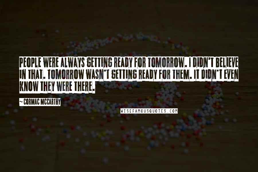 Cormac McCarthy Quotes: People were always getting ready for tomorrow. I didn't believe in that. Tomorrow wasn't getting ready for them. It didn't even know they were there.