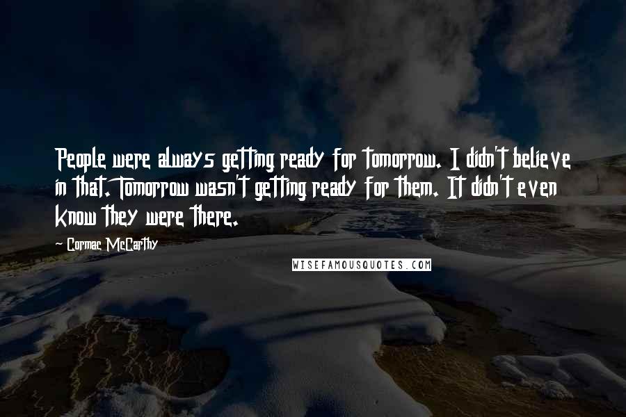 Cormac McCarthy Quotes: People were always getting ready for tomorrow. I didn't believe in that. Tomorrow wasn't getting ready for them. It didn't even know they were there.