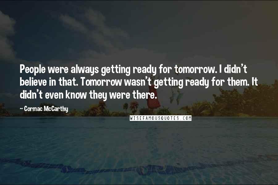Cormac McCarthy Quotes: People were always getting ready for tomorrow. I didn't believe in that. Tomorrow wasn't getting ready for them. It didn't even know they were there.