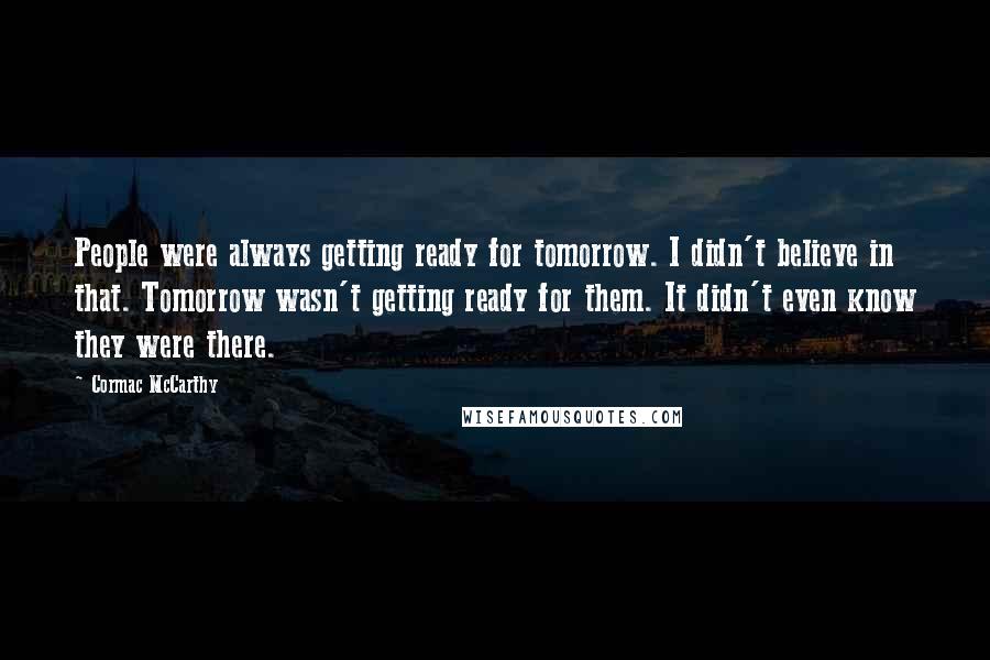 Cormac McCarthy Quotes: People were always getting ready for tomorrow. I didn't believe in that. Tomorrow wasn't getting ready for them. It didn't even know they were there.