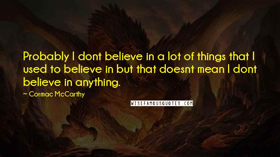 Cormac McCarthy Quotes: Probably I dont believe in a lot of things that I used to believe in but that doesnt mean I dont believe in anything.