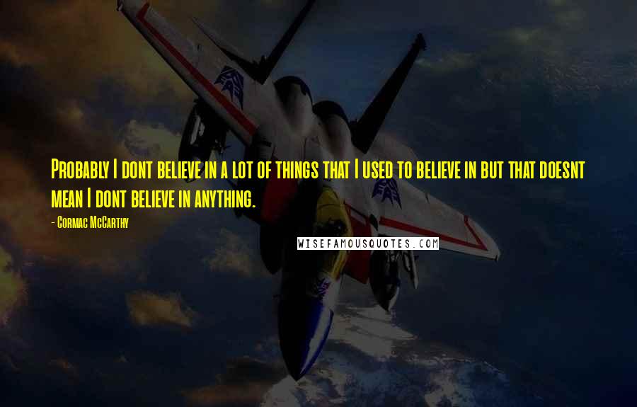 Cormac McCarthy Quotes: Probably I dont believe in a lot of things that I used to believe in but that doesnt mean I dont believe in anything.