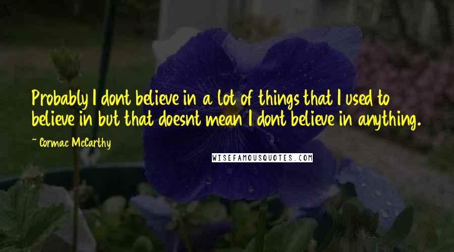 Cormac McCarthy Quotes: Probably I dont believe in a lot of things that I used to believe in but that doesnt mean I dont believe in anything.