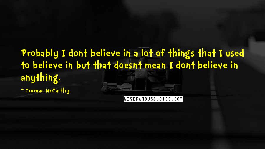 Cormac McCarthy Quotes: Probably I dont believe in a lot of things that I used to believe in but that doesnt mean I dont believe in anything.