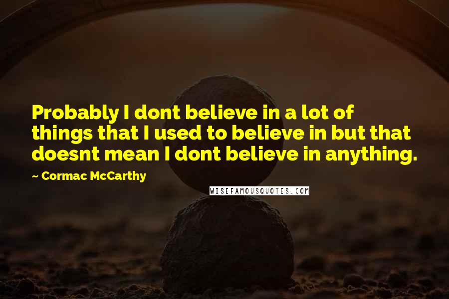 Cormac McCarthy Quotes: Probably I dont believe in a lot of things that I used to believe in but that doesnt mean I dont believe in anything.