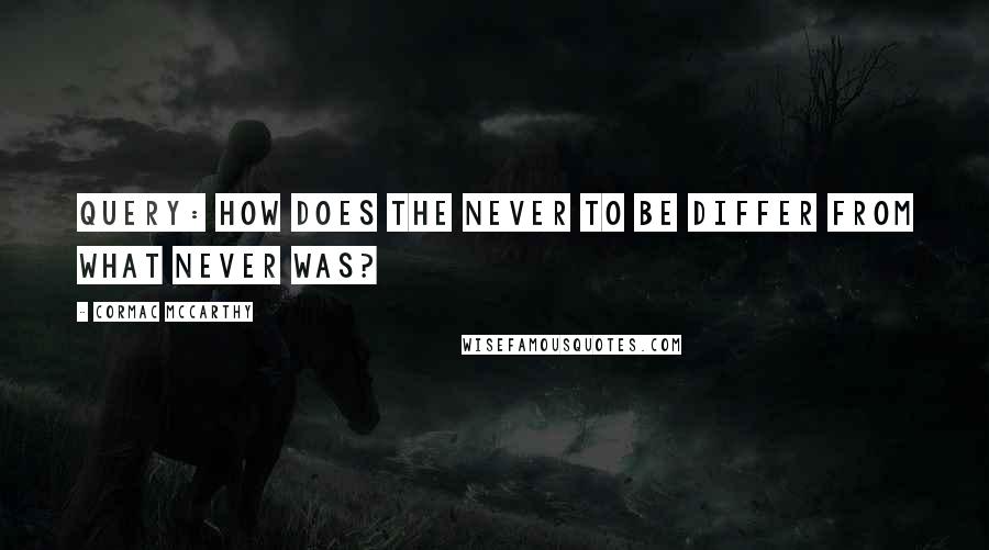 Cormac McCarthy Quotes: Query: How does the never to be differ from what never was?