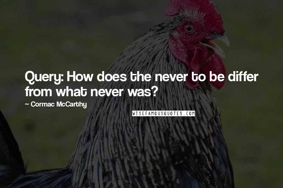 Cormac McCarthy Quotes: Query: How does the never to be differ from what never was?