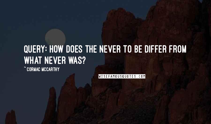 Cormac McCarthy Quotes: Query: How does the never to be differ from what never was?