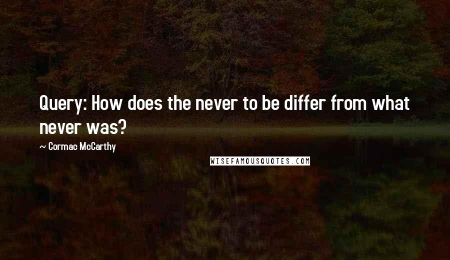 Cormac McCarthy Quotes: Query: How does the never to be differ from what never was?