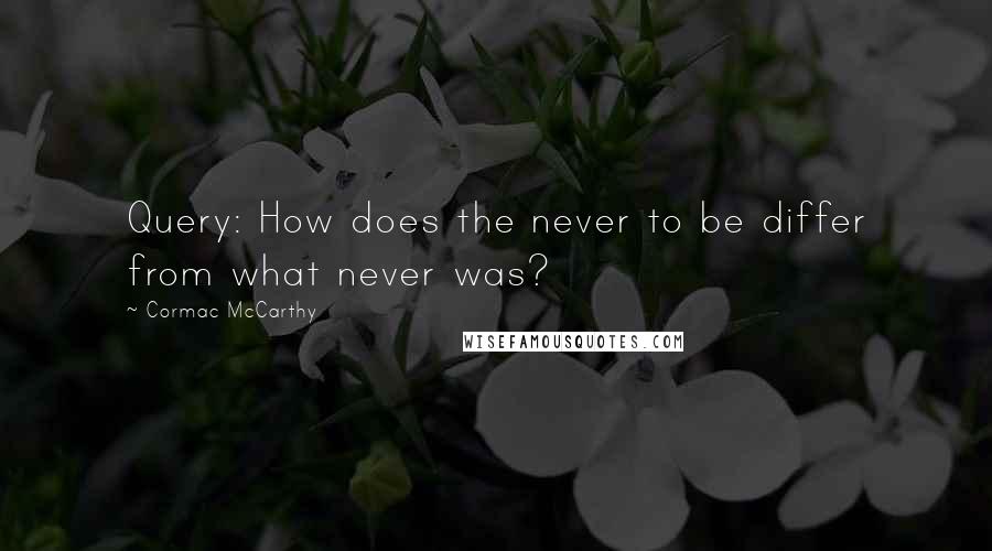 Cormac McCarthy Quotes: Query: How does the never to be differ from what never was?