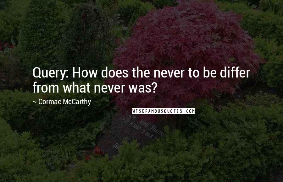 Cormac McCarthy Quotes: Query: How does the never to be differ from what never was?