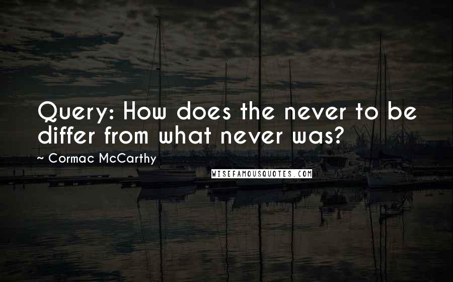 Cormac McCarthy Quotes: Query: How does the never to be differ from what never was?