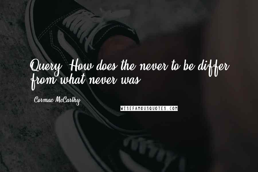 Cormac McCarthy Quotes: Query: How does the never to be differ from what never was?