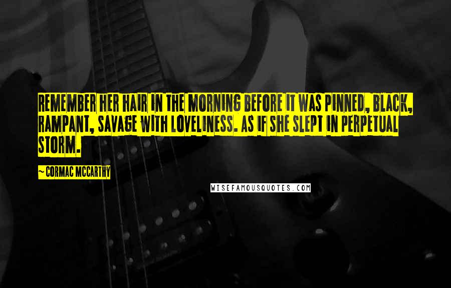 Cormac McCarthy Quotes: Remember her hair in the morning before it was pinned, black, rampant, savage with loveliness. As if she slept in perpetual storm.