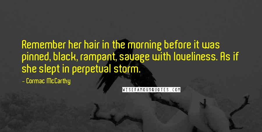 Cormac McCarthy Quotes: Remember her hair in the morning before it was pinned, black, rampant, savage with loveliness. As if she slept in perpetual storm.