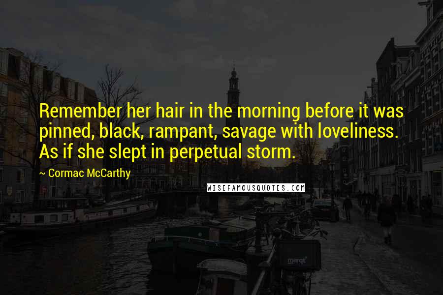 Cormac McCarthy Quotes: Remember her hair in the morning before it was pinned, black, rampant, savage with loveliness. As if she slept in perpetual storm.