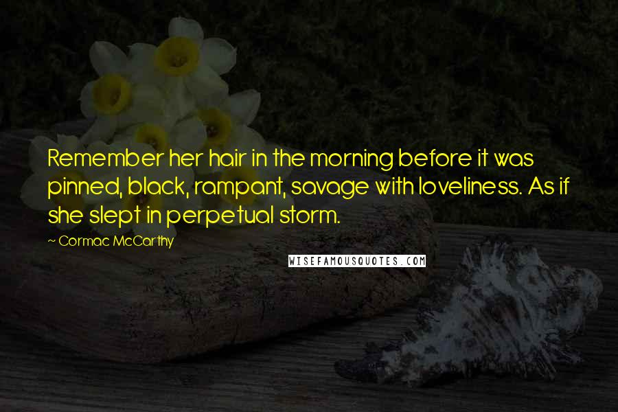 Cormac McCarthy Quotes: Remember her hair in the morning before it was pinned, black, rampant, savage with loveliness. As if she slept in perpetual storm.