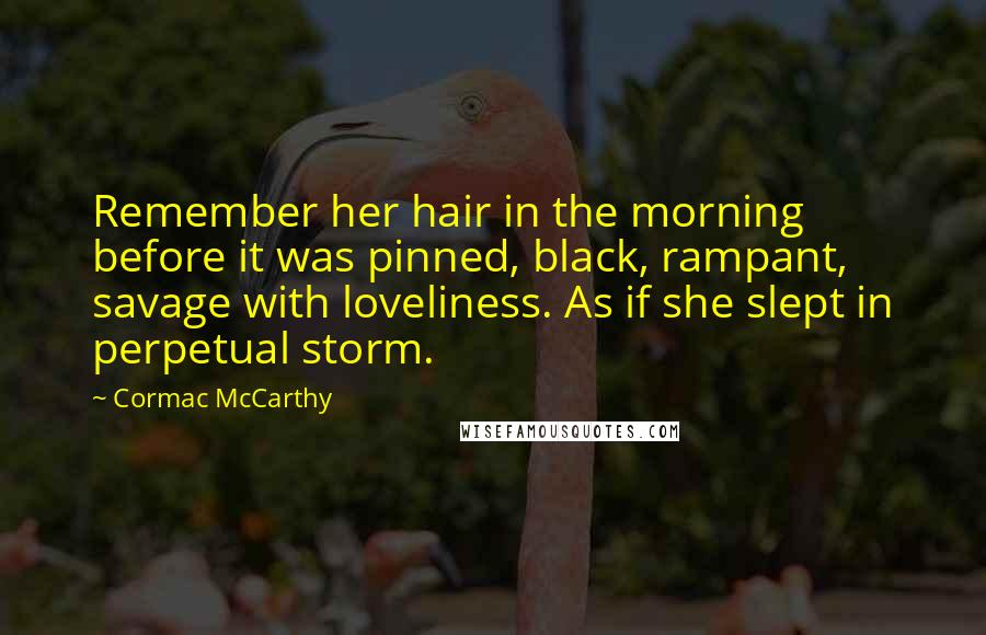 Cormac McCarthy Quotes: Remember her hair in the morning before it was pinned, black, rampant, savage with loveliness. As if she slept in perpetual storm.