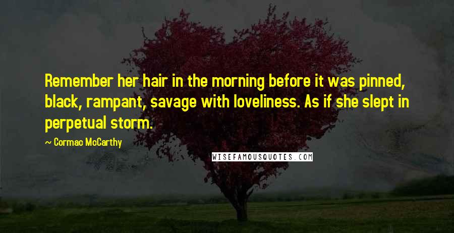 Cormac McCarthy Quotes: Remember her hair in the morning before it was pinned, black, rampant, savage with loveliness. As if she slept in perpetual storm.