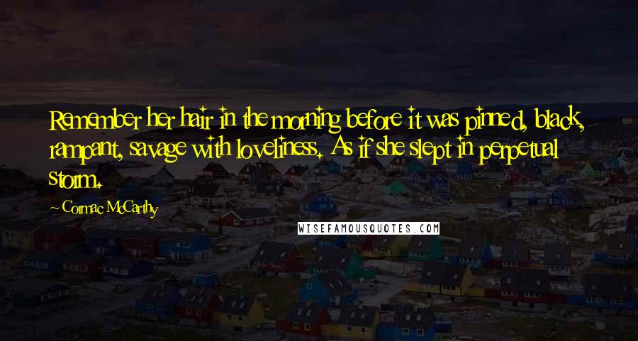 Cormac McCarthy Quotes: Remember her hair in the morning before it was pinned, black, rampant, savage with loveliness. As if she slept in perpetual storm.