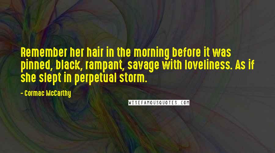 Cormac McCarthy Quotes: Remember her hair in the morning before it was pinned, black, rampant, savage with loveliness. As if she slept in perpetual storm.