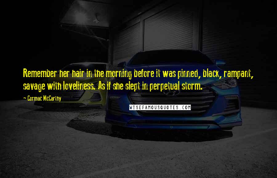 Cormac McCarthy Quotes: Remember her hair in the morning before it was pinned, black, rampant, savage with loveliness. As if she slept in perpetual storm.
