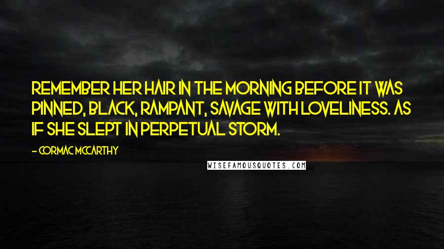 Cormac McCarthy Quotes: Remember her hair in the morning before it was pinned, black, rampant, savage with loveliness. As if she slept in perpetual storm.