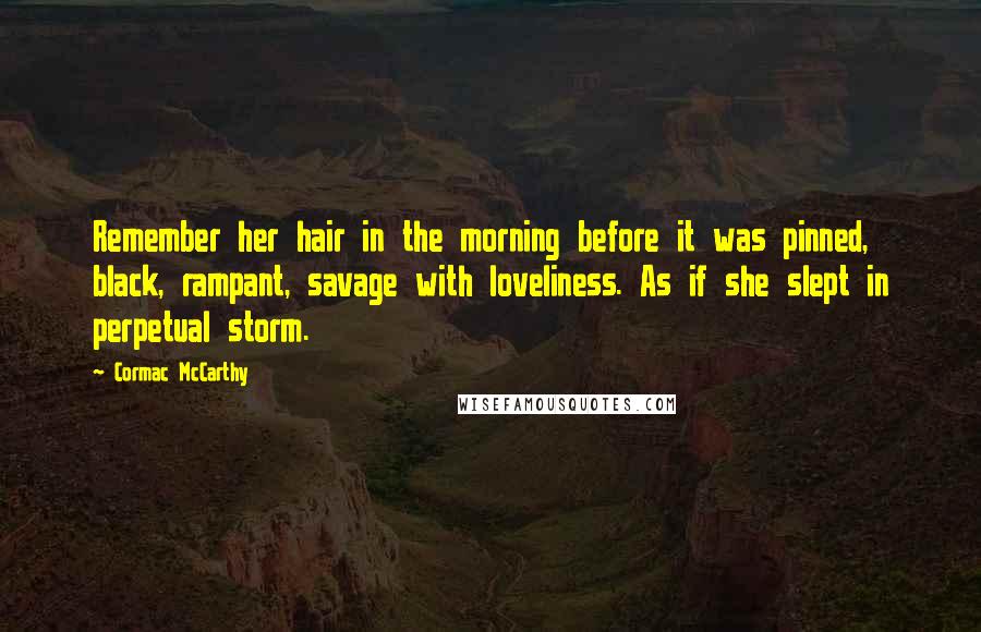 Cormac McCarthy Quotes: Remember her hair in the morning before it was pinned, black, rampant, savage with loveliness. As if she slept in perpetual storm.