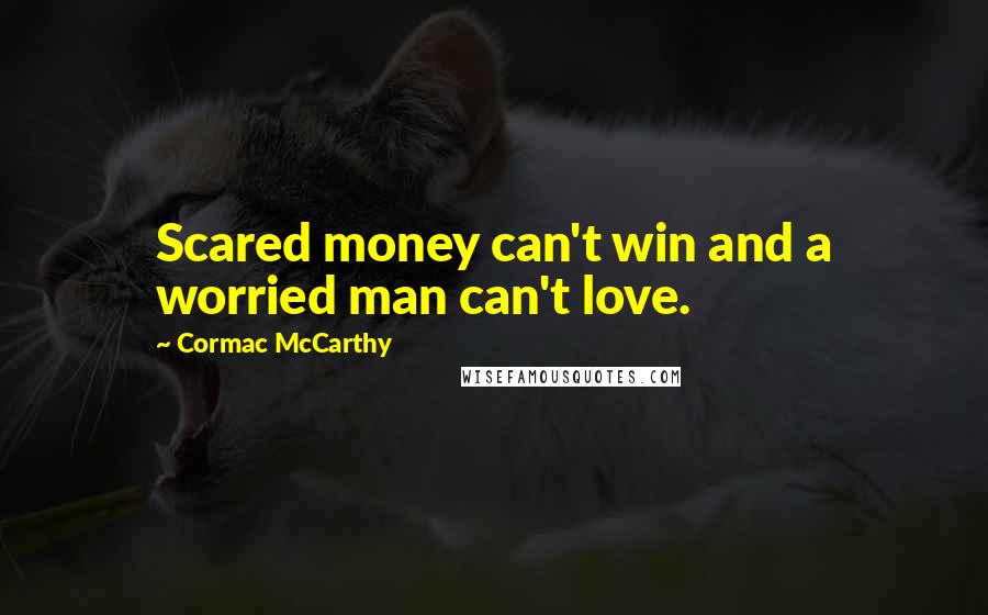 Cormac McCarthy Quotes: Scared money can't win and a worried man can't love.