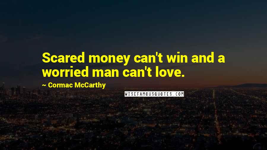 Cormac McCarthy Quotes: Scared money can't win and a worried man can't love.