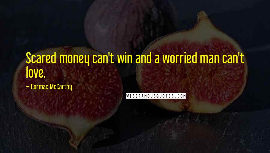 Cormac McCarthy Quotes: Scared money can't win and a worried man can't love.