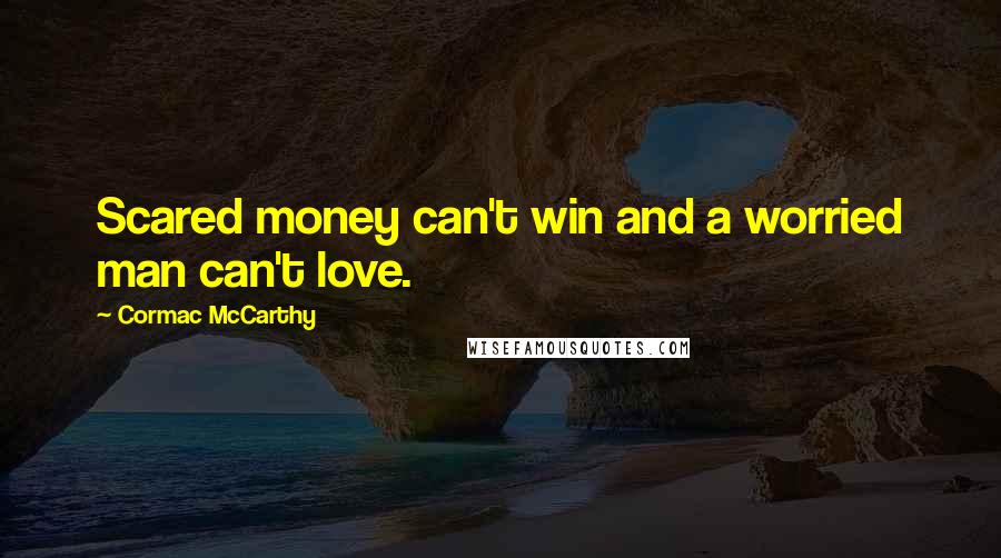 Cormac McCarthy Quotes: Scared money can't win and a worried man can't love.