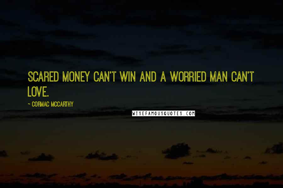 Cormac McCarthy Quotes: Scared money can't win and a worried man can't love.