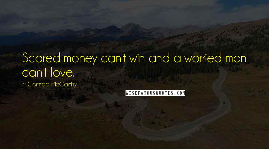 Cormac McCarthy Quotes: Scared money can't win and a worried man can't love.