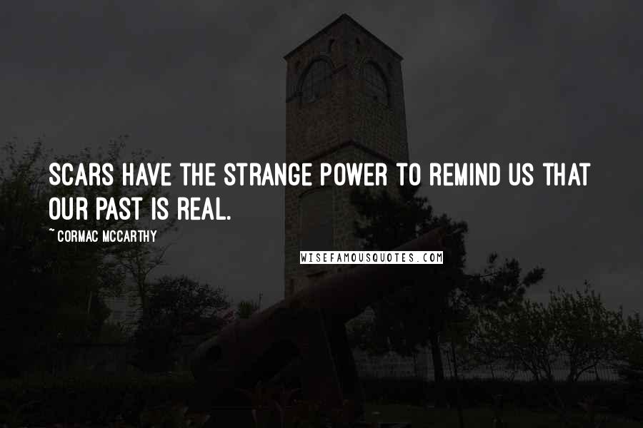 Cormac McCarthy Quotes: Scars have the strange power to remind us that our past is real.