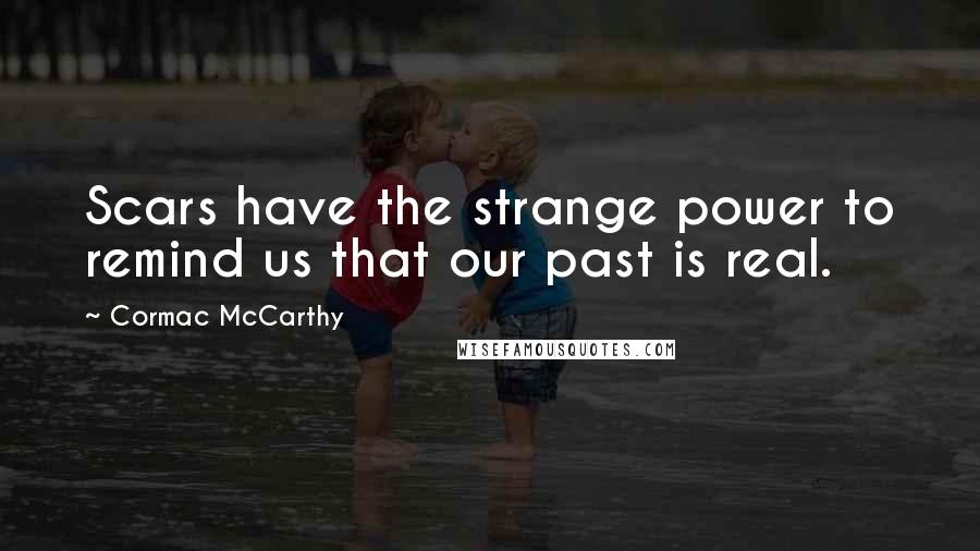 Cormac McCarthy Quotes: Scars have the strange power to remind us that our past is real.