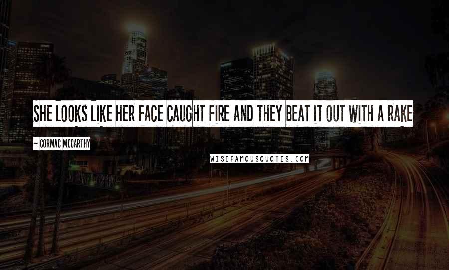 Cormac McCarthy Quotes: She looks like her face caught fire and they beat it out with a rake
