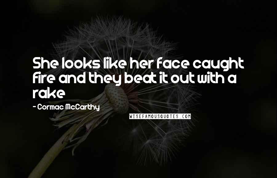 Cormac McCarthy Quotes: She looks like her face caught fire and they beat it out with a rake