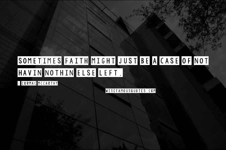 Cormac McCarthy Quotes: Sometimes faith might just be a case of not havin nothin else left.