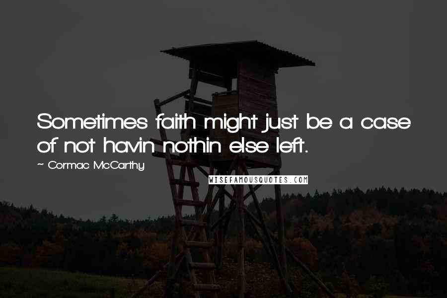 Cormac McCarthy Quotes: Sometimes faith might just be a case of not havin nothin else left.