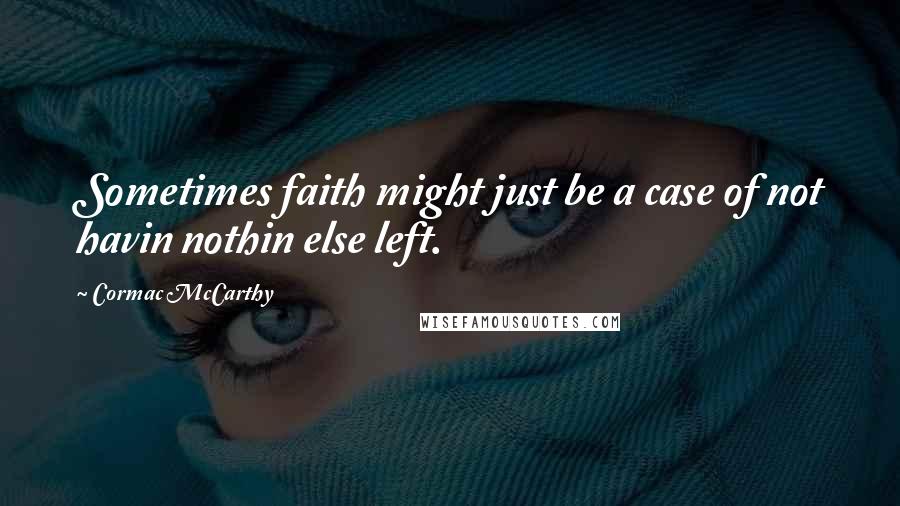 Cormac McCarthy Quotes: Sometimes faith might just be a case of not havin nothin else left.