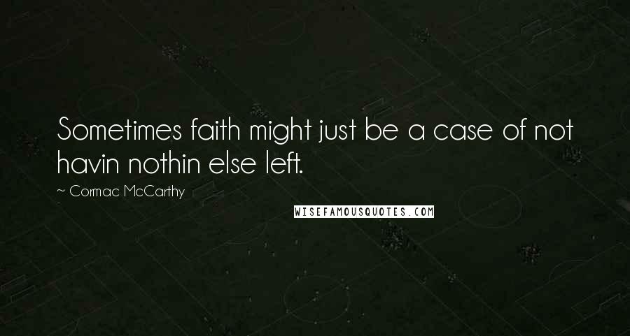 Cormac McCarthy Quotes: Sometimes faith might just be a case of not havin nothin else left.