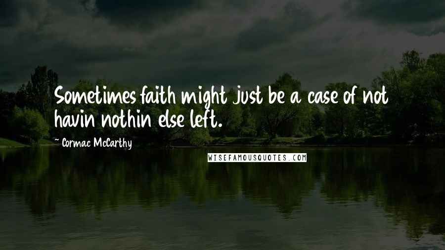 Cormac McCarthy Quotes: Sometimes faith might just be a case of not havin nothin else left.